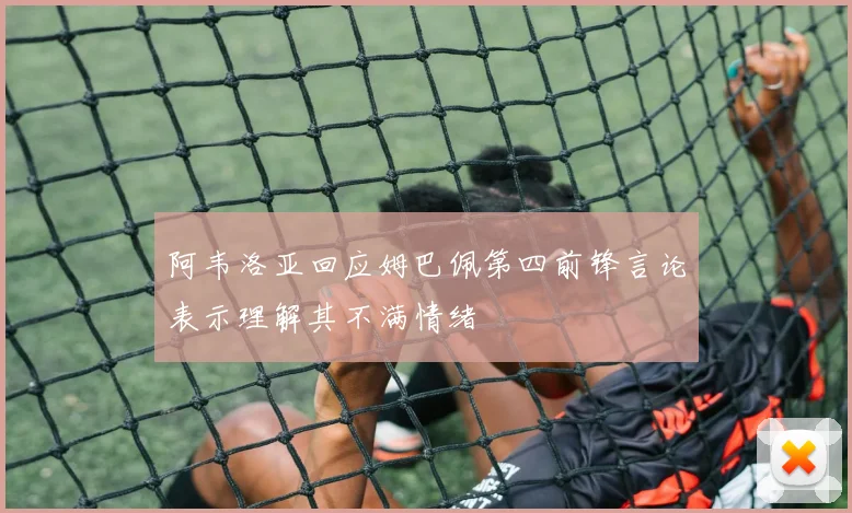 阿韦洛亚回应姆巴佩第四前锋言论表示理解其不满情绪