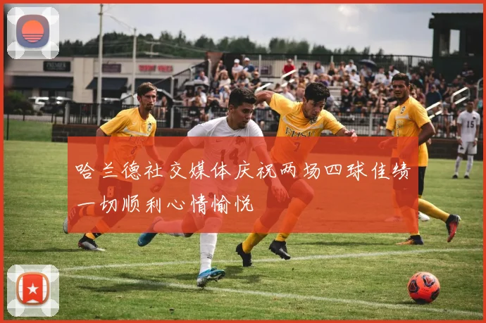 哈兰德社交媒体庆祝两场四球佳绩一切顺利心情愉悦