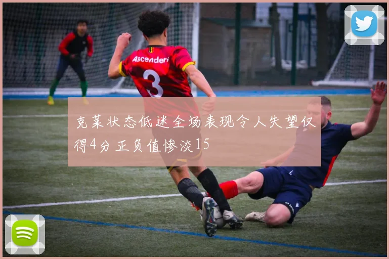 克莱状态低迷全场表现令人失望仅得4分正负值惨淡15