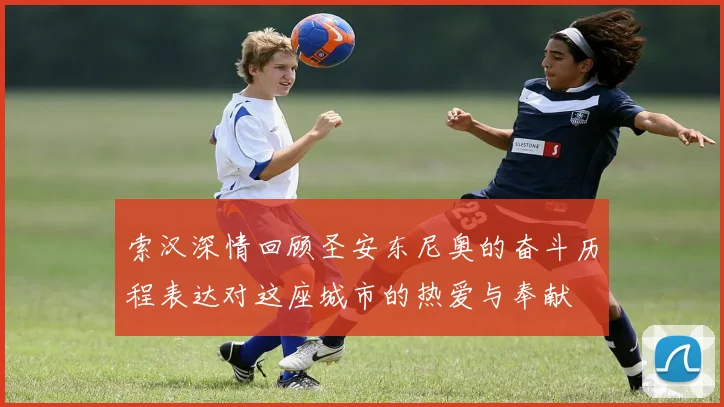 索汉深情回顾圣安东尼奥的奋斗历程表达对这座城市的热爱与奉献