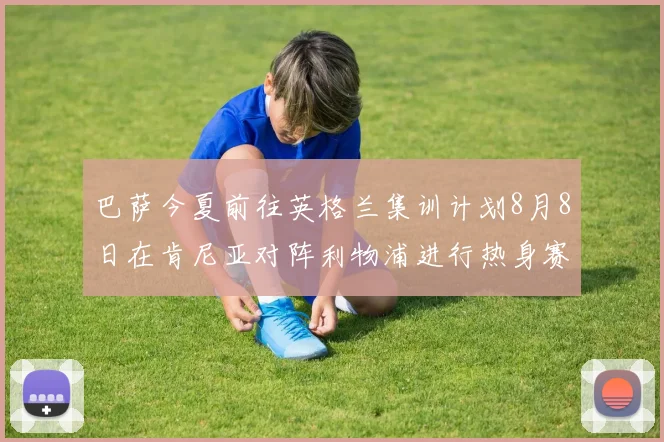 巴萨今夏前往英格兰集训计划8月8日在肯尼亚对阵利物浦进行热身赛