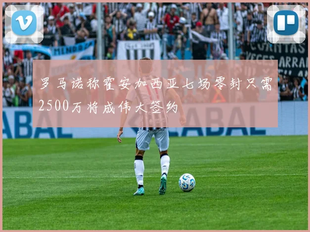 罗马诺称霍安加西亚七场零封只需2500万将成伟大签约