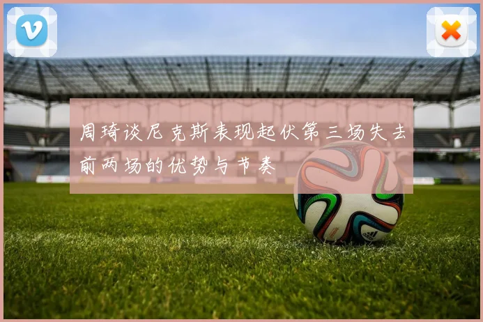 周琦谈尼克斯表现起伏第三场失去前两场的优势与节奏