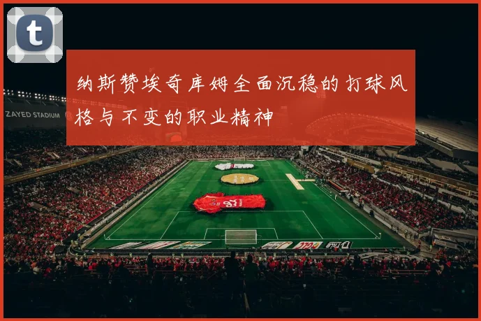 纳斯赞埃奇库姆全面沉稳的打球风格与不变的职业精神