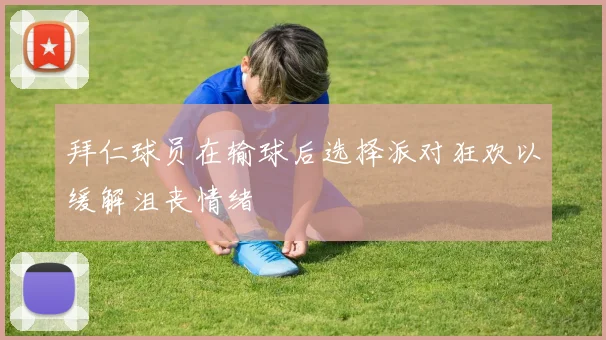 拜仁球员在输球后选择派对狂欢以缓解沮丧情绪