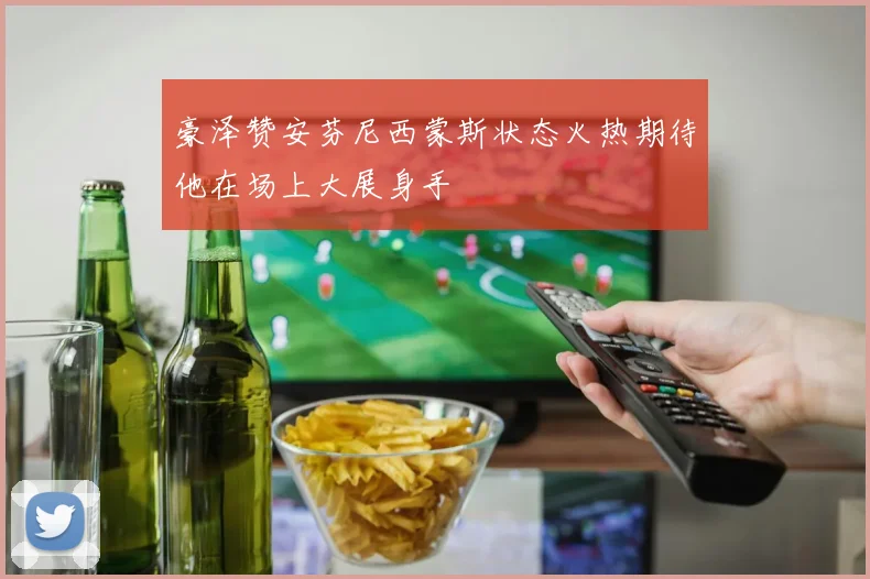豪泽赞安芬尼西蒙斯状态火热期待他在场上大展身手