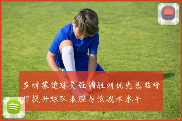 多特蒙德球员强调胜利优先总监呼吁提升球队表现与技战术水平