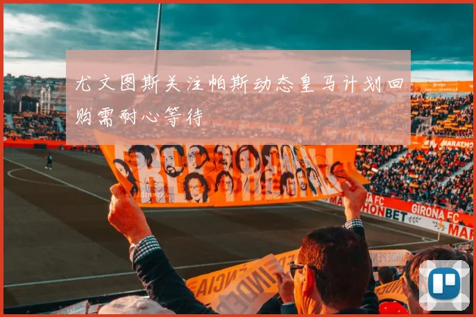 尤文图斯关注帕斯动态皇马计划回购需耐心等待