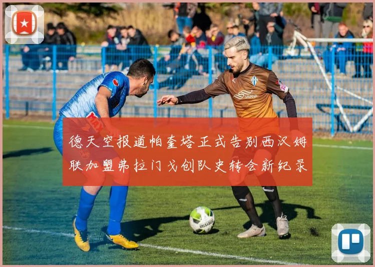 德天空报道帕奎塔正式告别西汉姆联加盟弗拉门戈创队史转会新纪录