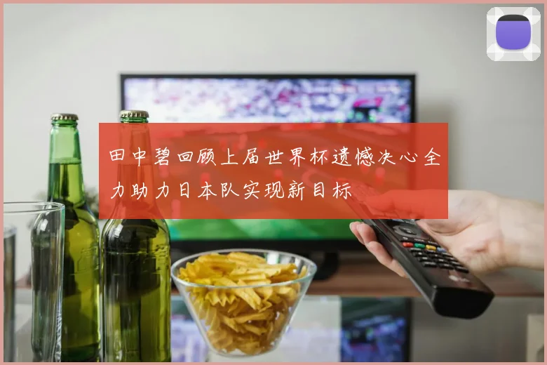 田中碧回顾上届世界杯遗憾决心全力助力日本队实现新目标