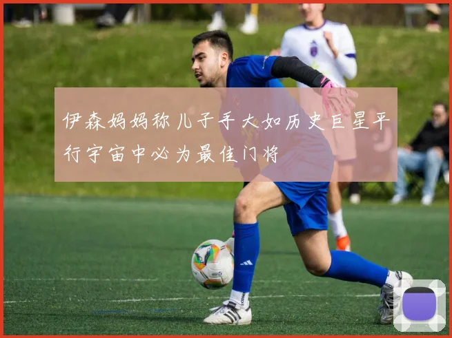伊森妈妈称儿子手大如历史巨星平行宇宙中必为最佳门将