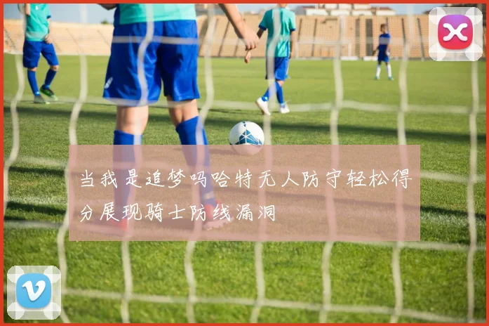 当我是追梦吗哈特无人防守轻松得分展现骑士防线漏洞