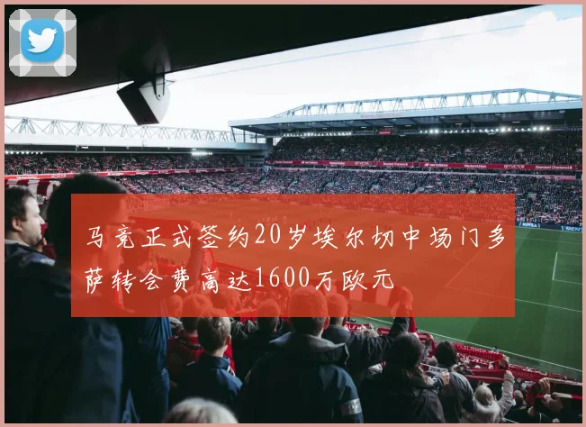 马竞正式签约20岁埃尔切中场门多萨转会费高达1600万欧元