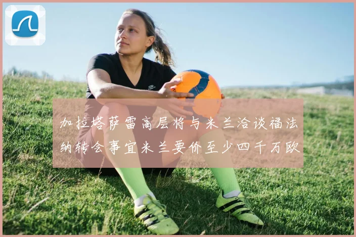 加拉塔萨雷高层将与米兰洽谈福法纳转会事宜米兰要价至少四千万欧元